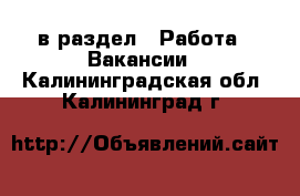  в раздел : Работа » Вакансии . Калининградская обл.,Калининград г.